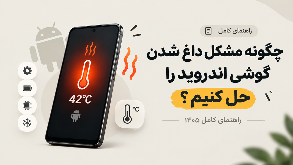 چگونه مشکل داغ شدن گوشی اندروید را حل کنیم؟ راهنمای کامل ۱۴۰۵